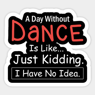 A Day Without Dance is Like..Just Kidding I Have No Idea Sticker